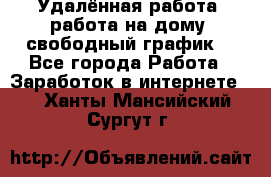 Удалённая работа, работа на дому, свободный график. - Все города Работа » Заработок в интернете   . Ханты-Мансийский,Сургут г.